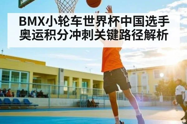 BMX小轮车世界杯中国选手奥运积分冲刺关键路径解析