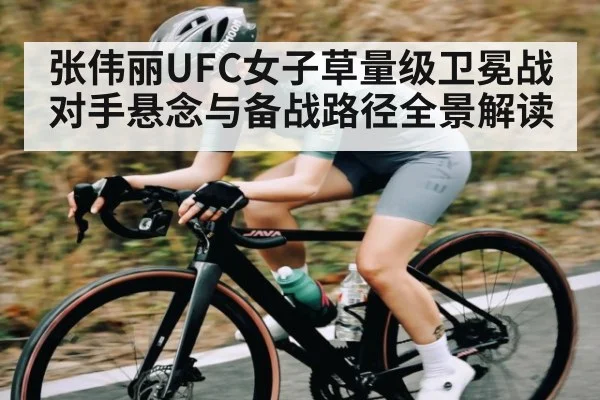 张伟丽UFC女子草量级卫冕战对手悬念与备战路径全景解读