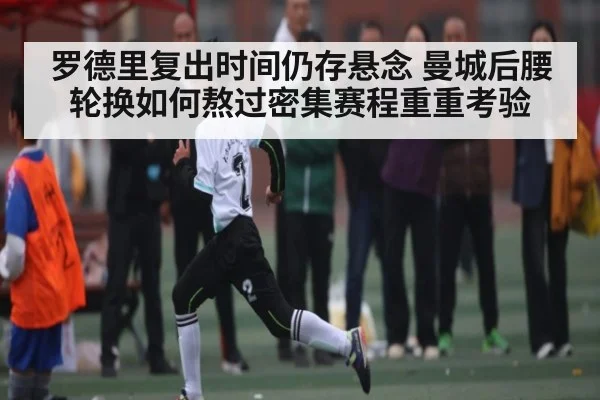 罗德里复出时间仍存悬念 曼城后腰轮换如何熬过密集赛程重重考验