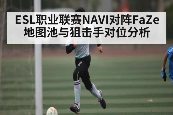ESL职业联赛NAVI对阵FaZe地图池与狙击手对位分析